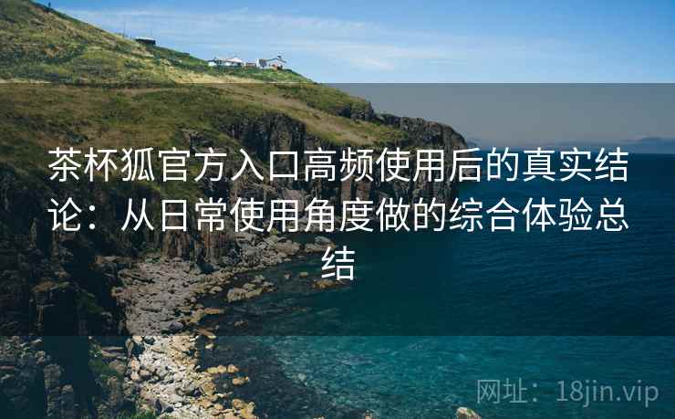 茶杯狐官方入口高频使用后的真实结论:从日常使用角度做的综合体验总结-第2张图片 茶杯狐官方入口高频使用后的真实结论:从日常使用角度做的综合体验总结-第2张图片