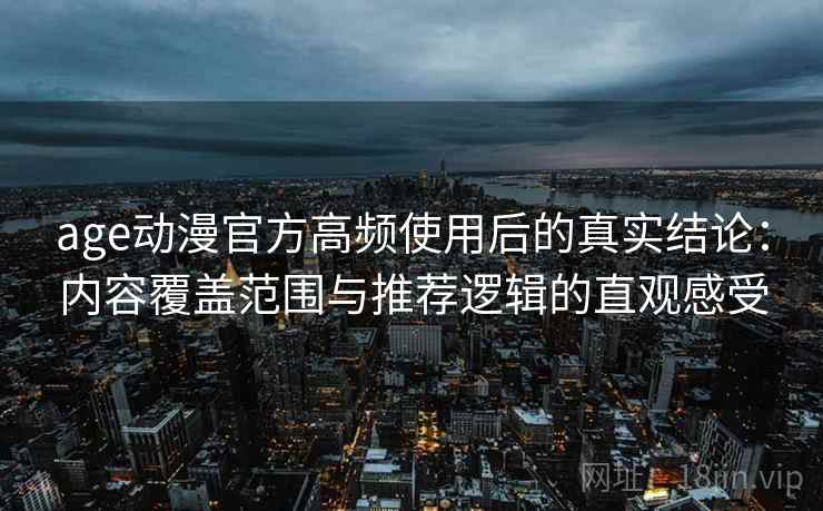 age动漫官方高频使用后的真实结论：内容覆盖范围与推荐逻辑的直观感受-第2张图片