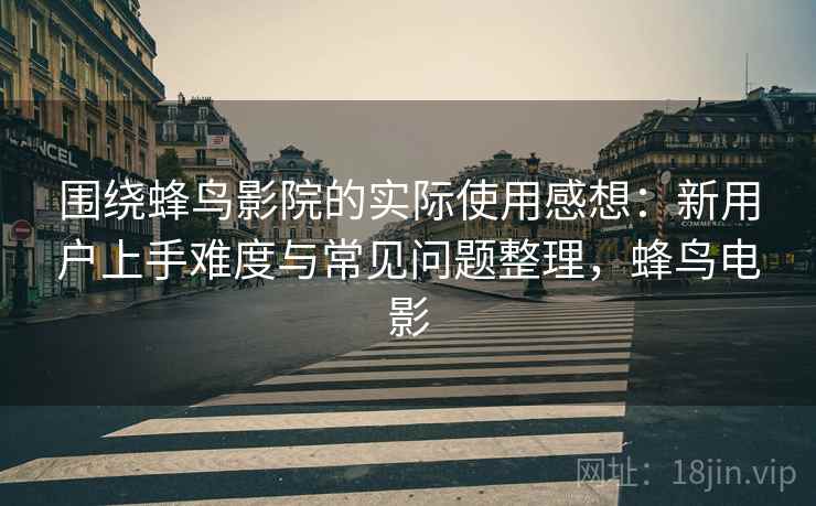 围绕蜂鸟影院的实际使用感想：新用户上手难度与常见问题整理，蜂鸟电影-第1张图片