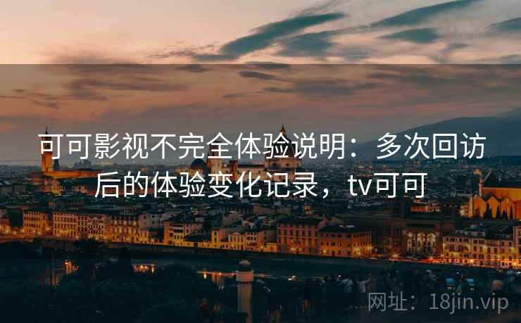 可可影视不完全体验说明：多次回访后的体验变化记录，tv可可-第1张图片
