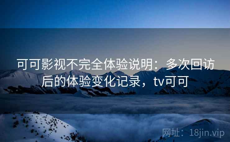 可可影视不完全体验说明：多次回访后的体验变化记录，tv可可-第2张图片