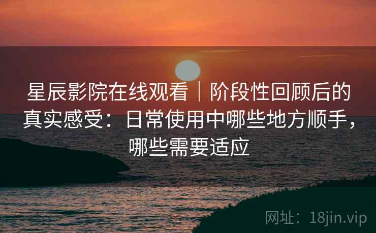 星辰影院在线观看｜阶段性回顾后的真实感受：日常使用中哪些地方顺手，哪些需要适应-第2张图片