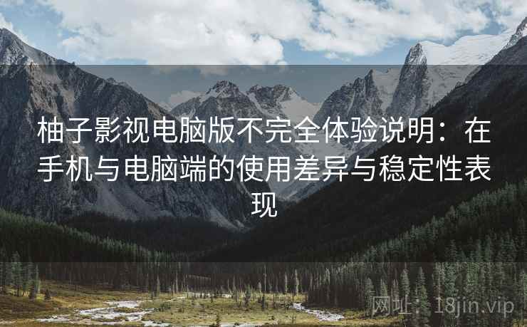 柚子影视电脑版不完全体验说明：在手机与电脑端的使用差异与稳定性表现-第2张图片