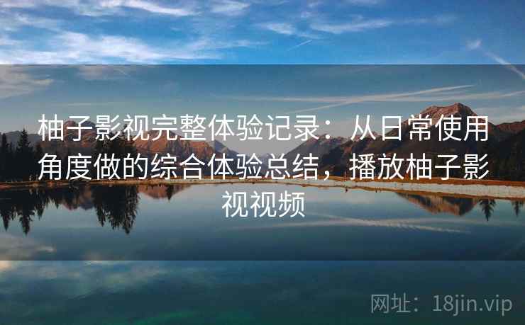 柚子影视完整体验记录:从日常使用角度做的综合体验总结,播放柚子影视视频-第1张图片 柚子影视完整体验记录:从日常使用角度做的综合体验总结,播放柚子影视视频-第1张图片