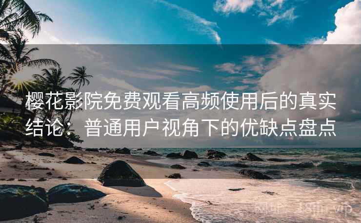 樱花影院免费观看高频使用后的真实结论：普通用户视角下的优缺点盘点-第1张图片