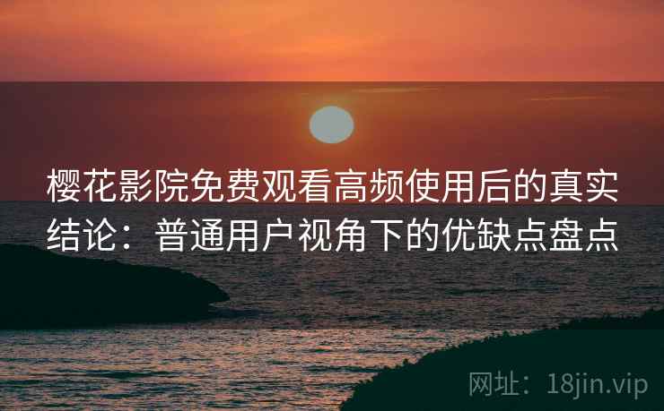 樱花影院免费观看高频使用后的真实结论：普通用户视角下的优缺点盘点-第2张图片