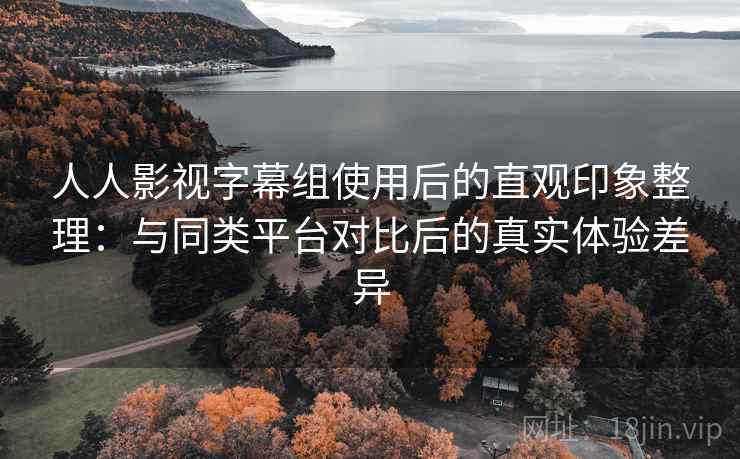 人人影视字幕组使用后的直观印象整理：与同类平台对比后的真实体验差异-第2张图片