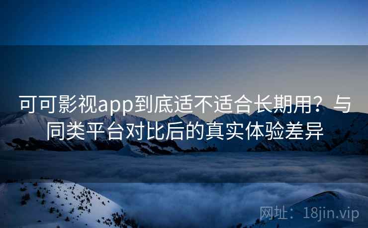 可可影视app到底适不适合长期用？与同类平台对比后的真实体验差异-第2张图片