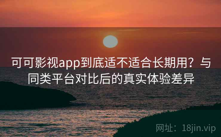 可可影视app到底适不适合长期用？与同类平台对比后的真实体验差异-第1张图片