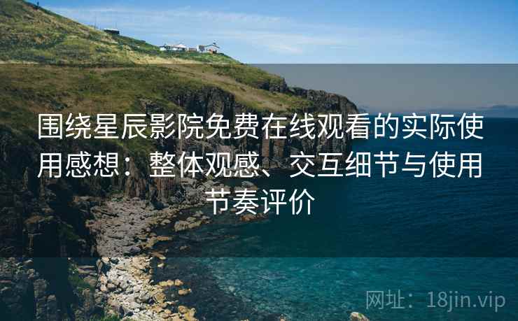 围绕星辰影院免费在线观看的实际使用感想：整体观感、交互细节与使用节奏评价-第2张图片