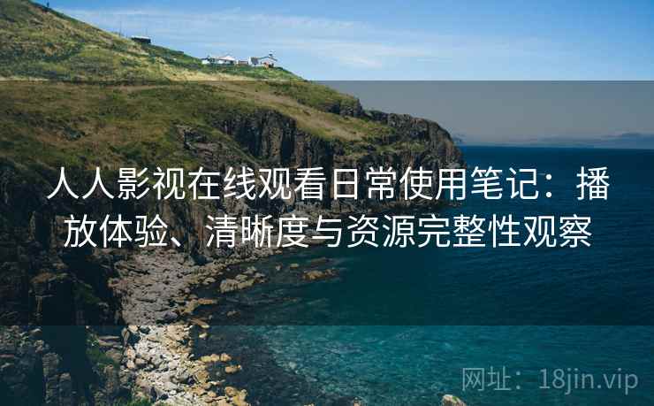 人人影视在线观看日常使用笔记：播放体验、清晰度与资源完整性观察-第1张图片