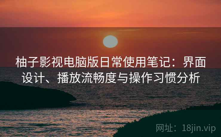 柚子影视电脑版日常使用笔记：界面设计、播放流畅度与操作习惯分析-第1张图片