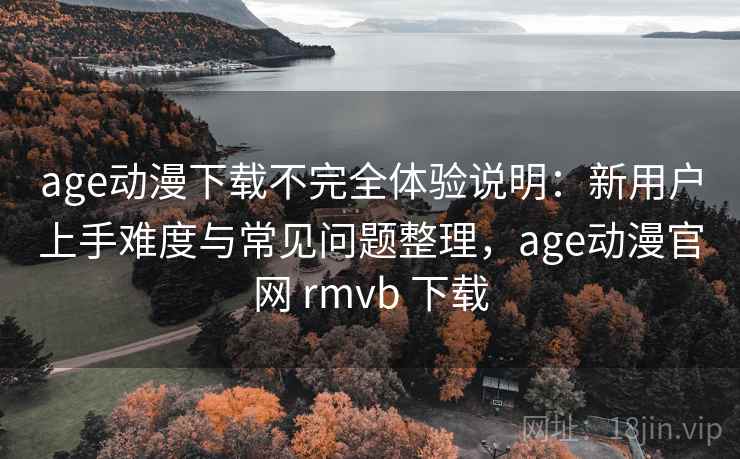 age动漫下载不完全体验说明：新用户上手难度与常见问题整理，age动漫官网 rmvb 下载-第2张图片