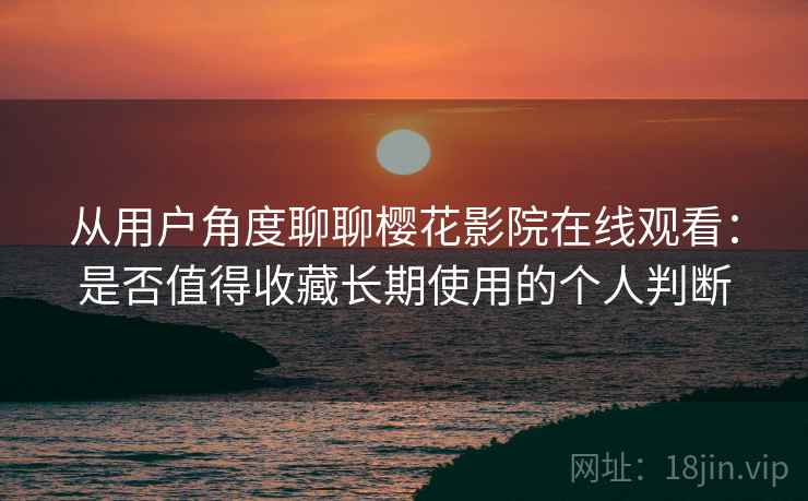 从用户角度聊聊樱花影院在线观看：是否值得收藏长期使用的个人判断-第2张图片