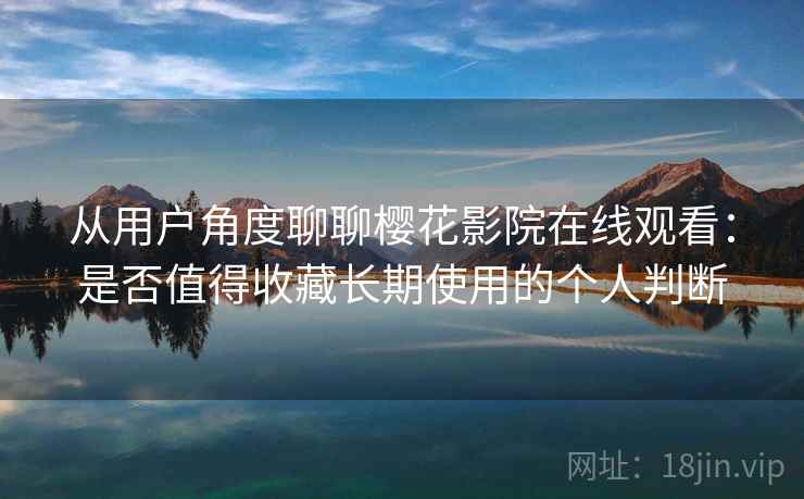 从用户角度聊聊樱花影院在线观看：是否值得收藏长期使用的个人判断-第1张图片