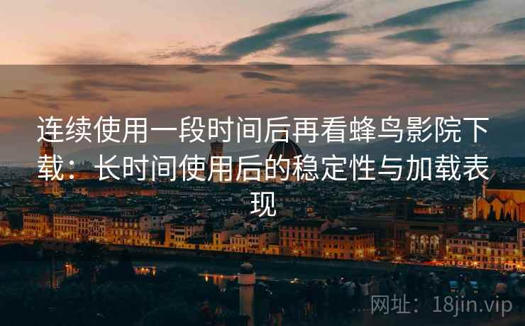 连续使用一段时间后再看蜂鸟影院下载：长时间使用后的稳定性与加载表现-第1张图片