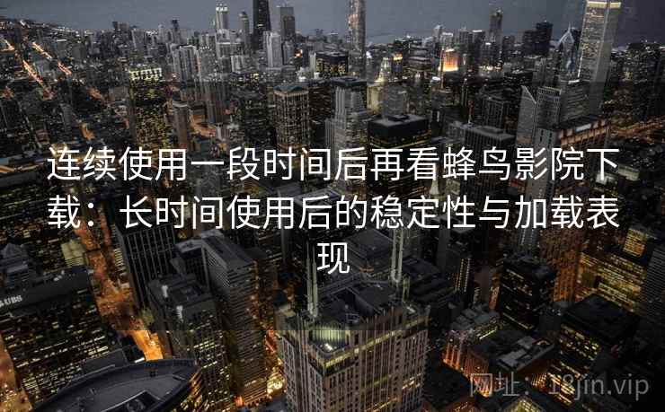 连续使用一段时间后再看蜂鸟影院下载：长时间使用后的稳定性与加载表现-第2张图片