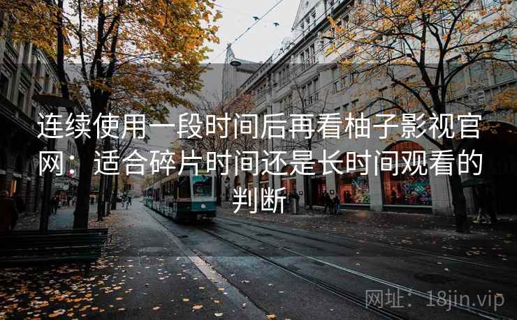 连续使用一段时间后再看柚子影视官网：适合碎片时间还是长时间观看的判断-第1张图片