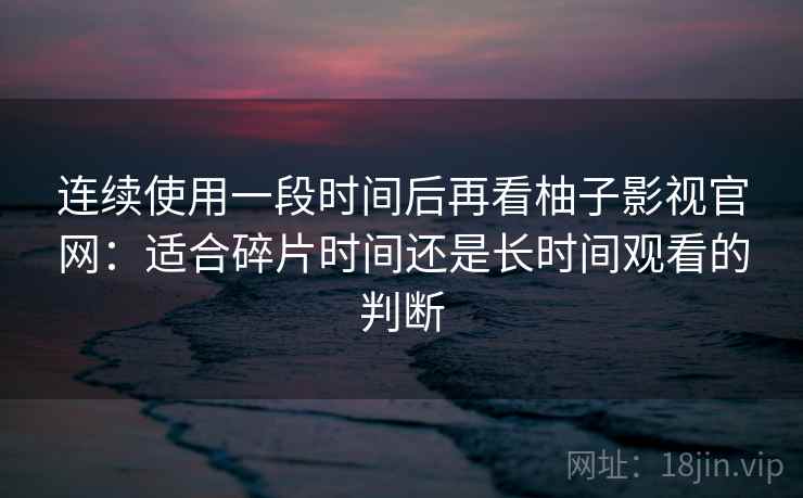 连续使用一段时间后再看柚子影视官网：适合碎片时间还是长时间观看的判断-第2张图片