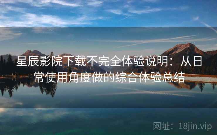 星辰影院下载不完全体验说明：从日常使用角度做的综合体验总结-第2张图片