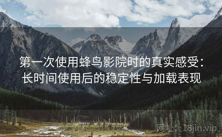 第一次使用蜂鸟影院时的真实感受:长时间使用后的稳定性与加载表现-第2张图片 第一次使用蜂鸟影院时的真实感受:长时间使用后的稳定性与加载表现-第2张图片