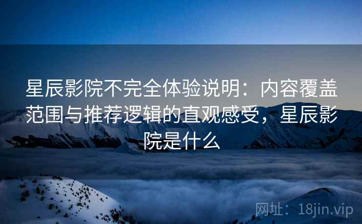 星辰影院不完全体验说明:内容覆盖范围与推荐逻辑的直观感受,星辰影院是什么-第2张图片 星辰影院不完全体验说明:内容覆盖范围与推荐逻辑的直观感受,星辰影院是什么-第2张图片