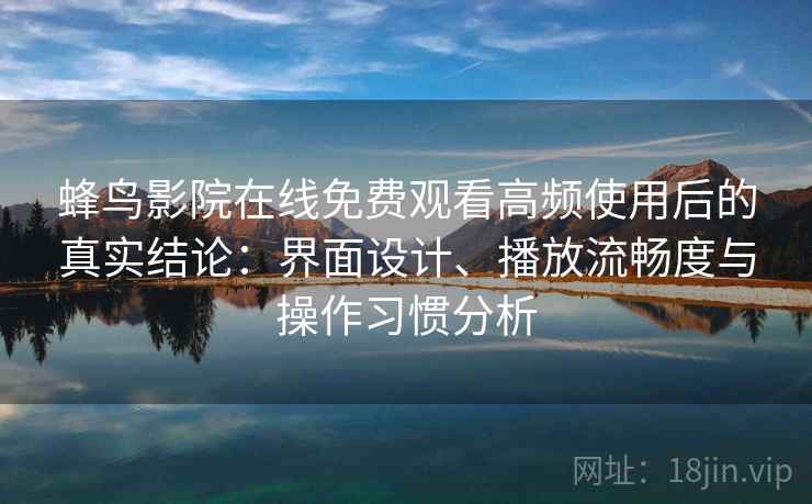 蜂鸟影院在线免费观看高频使用后的真实结论:界面设计、播放流畅度与操作习惯分析-第2张图片 蜂鸟影院在线免费观看高频使用后的真实结论:界面设计、播放流畅度与操作习惯分析-第2张图片