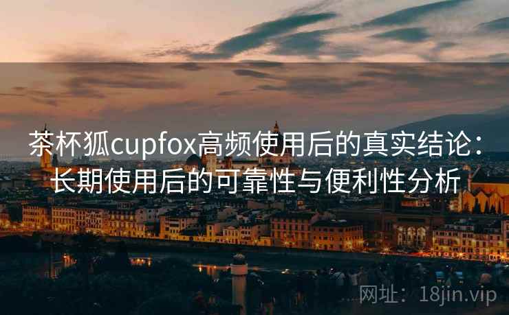 茶杯狐cupfox高频使用后的真实结论:长期使用后的可靠性与便利性分析-第2张图片 茶杯狐cupfox高频使用后的真实结论:长期使用后的可靠性与便利性分析-第2张图片