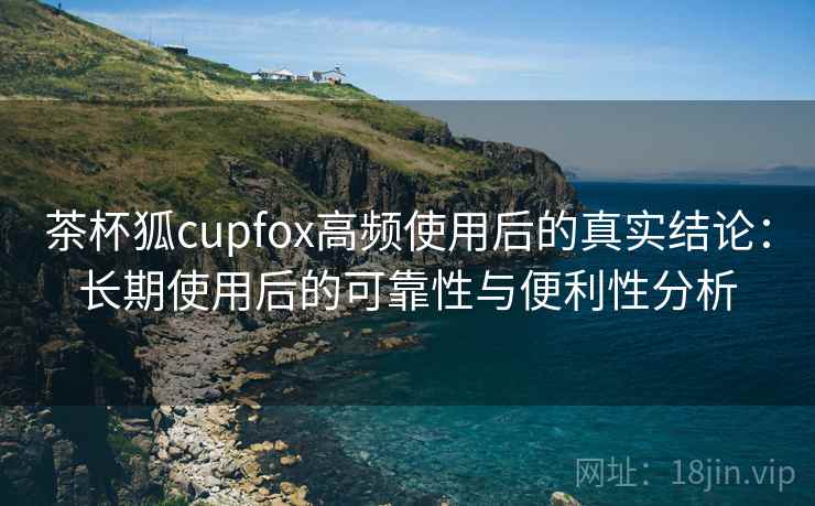 茶杯狐cupfox高频使用后的真实结论:长期使用后的可靠性与便利性分析-第1张图片 茶杯狐cupfox高频使用后的真实结论:长期使用后的可靠性与便利性分析-第1张图片