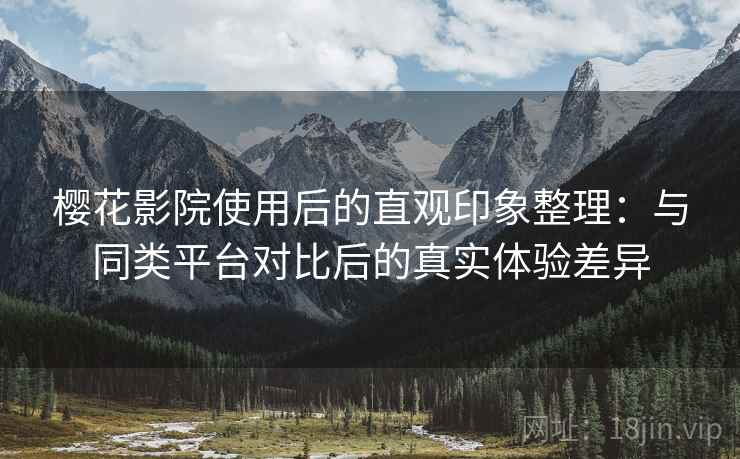 樱花影院使用后的直观印象整理：与同类平台对比后的真实体验差异-第2张图片
