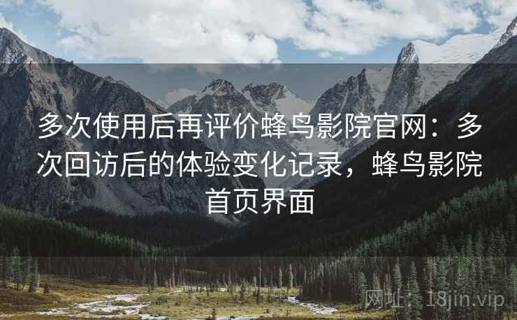 多次使用后再评价蜂鸟影院官网：多次回访后的体验变化记录，蜂鸟影院首页界面-第2张图片