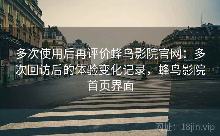 多次使用后再评价蜂鸟影院官网：多次回访后的体验变化记录，蜂鸟影院首页界面-第1张图片