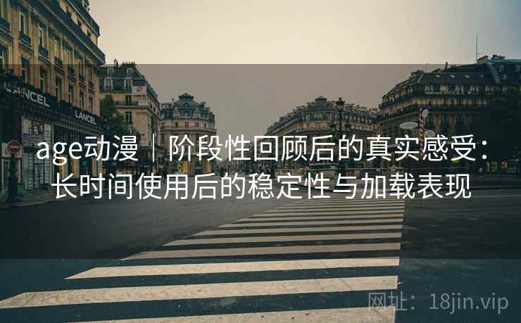 age动漫|阶段性回顾后的真实感受:长时间使用后的稳定性与加载表现-第2张图片 age动漫|阶段性回顾后的真实感受:长时间使用后的稳定性与加载表现-第2张图片