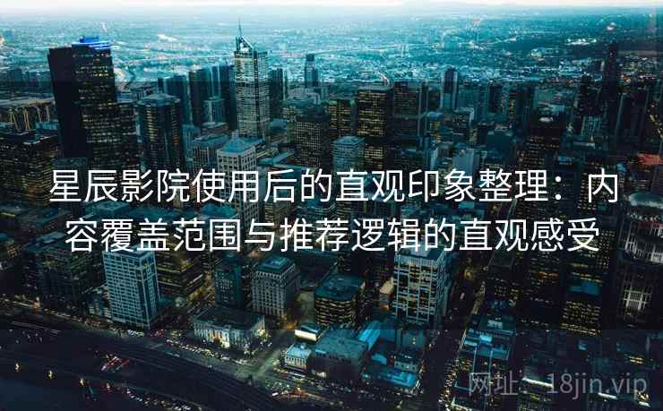 星辰影院使用后的直观印象整理:内容覆盖范围与推荐逻辑的直观感受-第2张图片 星辰影院使用后的直观印象整理:内容覆盖范围与推荐逻辑的直观感受-第2张图片