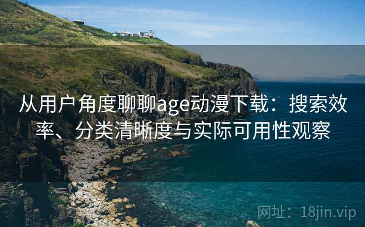 从用户角度聊聊age动漫下载：搜索效率、分类清晰度与实际可用性观察-第2张图片