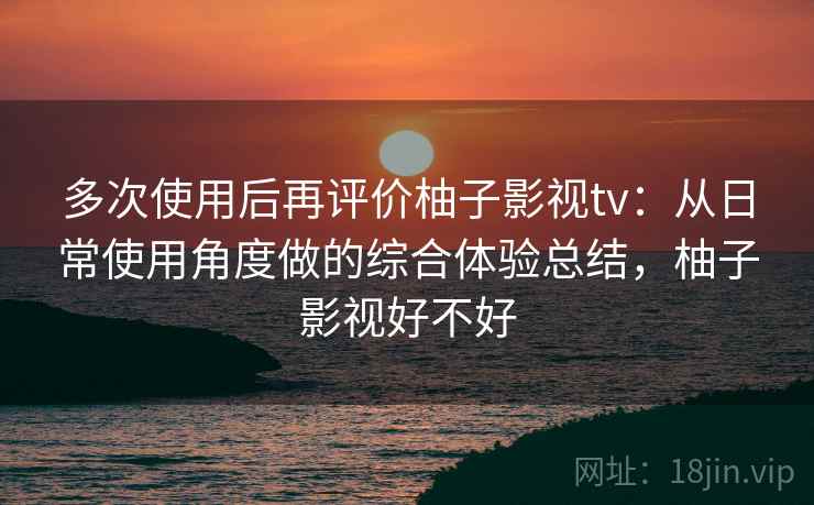 多次使用后再评价柚子影视tv:从日常使用角度做的综合体验总结,柚子影视好不好-第2张图片 多次使用后再评价柚子影视tv:从日常使用角度做的综合体验总结,柚子影视好不好-第2张图片