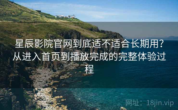 星辰影院官网到底适不适合长期用?从进入首页到播放完成的完整体验过程-第2张图片 星辰影院官网到底适不适合长期用?从进入首页到播放完成的完整体验过程-第2张图片