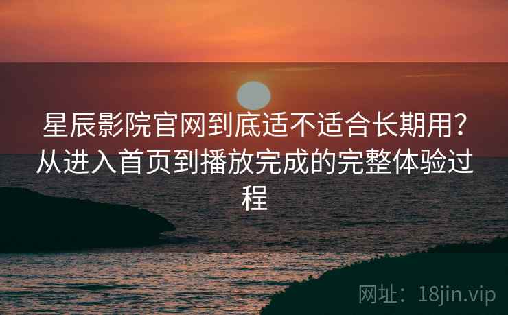 星辰影院官网到底适不适合长期用?从进入首页到播放完成的完整体验过程-第1张图片 星辰影院官网到底适不适合长期用?从进入首页到播放完成的完整体验过程-第1张图片