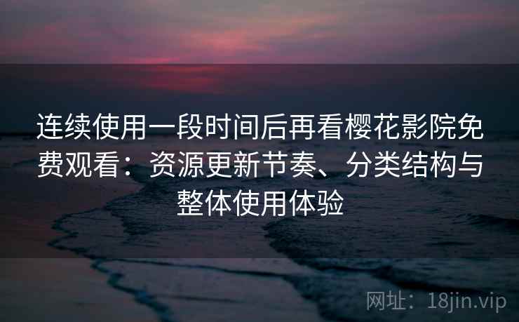 连续使用一段时间后再看樱花影院免费观看:资源更新节奏、分类结构与整体使用体验-第2张图片 连续使用一段时间后再看樱花影院免费观看:资源更新节奏、分类结构与整体使用体验-第2张图片