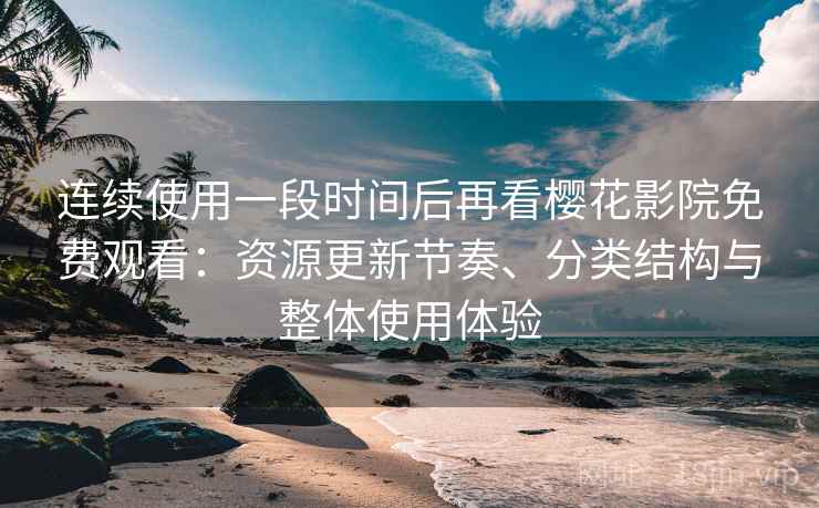 连续使用一段时间后再看樱花影院免费观看:资源更新节奏、分类结构与整体使用体验-第1张图片 连续使用一段时间后再看樱花影院免费观看:资源更新节奏、分类结构与整体使用体验-第1张图片