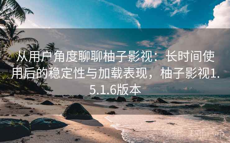从用户角度聊聊柚子影视：长时间使用后的稳定性与加载表现，柚子影视1.5.1.6版本-第1张图片