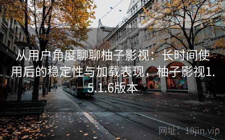 从用户角度聊聊柚子影视：长时间使用后的稳定性与加载表现，柚子影视1.5.1.6版本-第2张图片