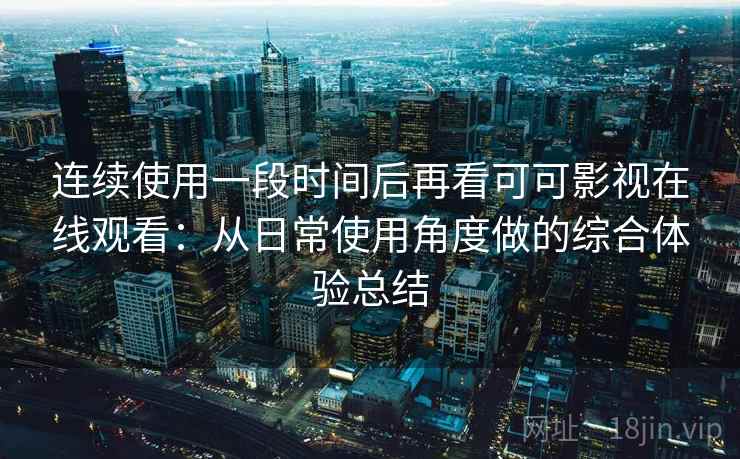 连续使用一段时间后再看可可影视在线观看:从日常使用角度做的综合体验总结-第2张图片 连续使用一段时间后再看可可影视在线观看:从日常使用角度做的综合体验总结-第2张图片