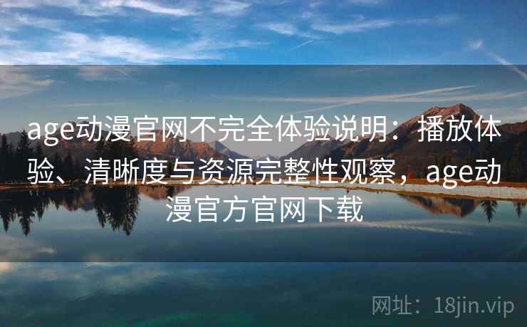 age动漫官网不完全体验说明:播放体验、清晰度与资源完整性观察,age动漫官方官网下载-第1张图片 age动漫官网不完全体验说明:播放体验、清晰度与资源完整性观察,age动漫官方官网下载-第1张图片