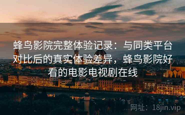 蜂鸟影院完整体验记录:与同类平台对比后的真实体验差异,蜂鸟影院好看的电影电视剧在线-第2张图片 蜂鸟影院完整体验记录:与同类平台对比后的真实体验差异,蜂鸟影院好看的电影电视剧在线-第2张图片