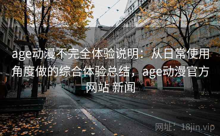 age动漫不完全体验说明：从日常使用角度做的综合体验总结，age动漫官方网站 新闻-第1张图片