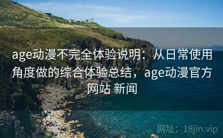 age动漫不完全体验说明：从日常使用角度做的综合体验总结，age动漫官方网站 新闻-第2张图片