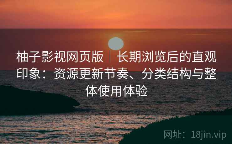 柚子影视网页版｜长期浏览后的直观印象：资源更新节奏、分类结构与整体使用体验-第2张图片