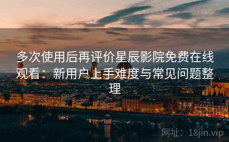 多次使用后再评价星辰影院免费在线观看:新用户上手难度与常见问题整理-第2张图片 多次使用后再评价星辰影院免费在线观看:新用户上手难度与常见问题整理-第2张图片