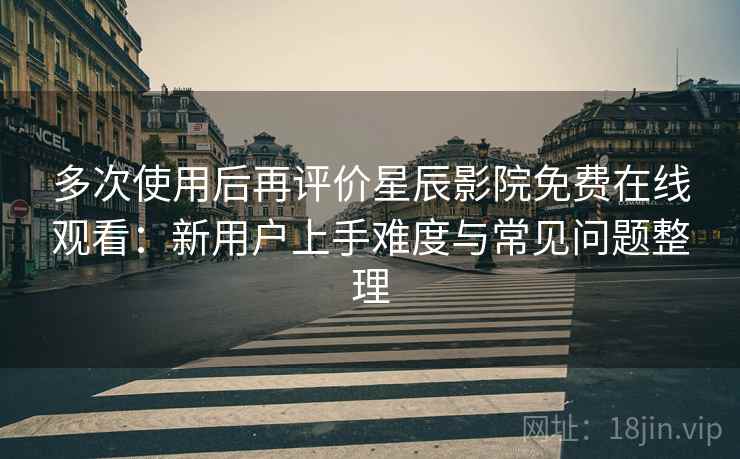 多次使用后再评价星辰影院免费在线观看:新用户上手难度与常见问题整理-第1张图片 多次使用后再评价星辰影院免费在线观看:新用户上手难度与常见问题整理-第1张图片